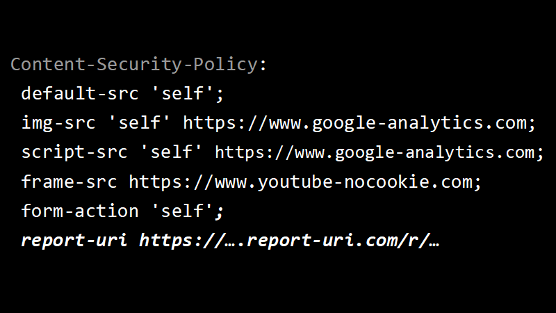 Content-Security-Policy: default-src 'self'; img-src 'self' https://www.google-analytics.com; script-src 'self' https://www.google-analytics.com; frame-src https://www.youtube-nocookie.com; form-action 'self'; report-uri https://….report-uri.com/r/…