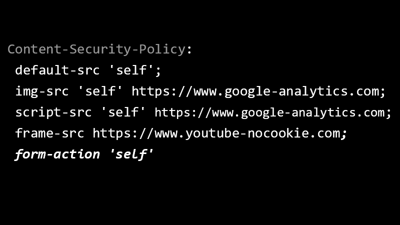 Content-Security-Policy: default-src 'self'; img-src 'self' https://www.google-analytics.com; script-src 'self' https://www.google-analytics.com; frame-src https://www.youtube-nocookie.com; form-action 'self'