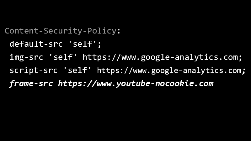 Content-Security-Policy: default-src 'self'; img-src 'self' https://www.google-analytics.com; script-src 'self' https://www.google-analytics.com; frame-src https://www.youtube-nocookie.com