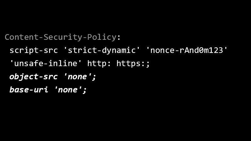 Content-Security-Policy: script-src 'strict-dynamic' 'nonce-rAnd0m123' 'unsafe-inline' http: https:; object-src 'none'; base-uri 'none';