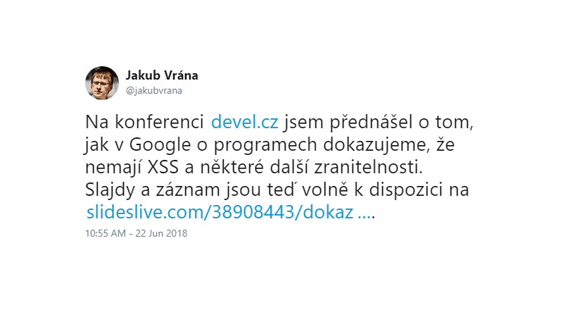 Jakub Vrána: Na konferenci http://devel.cz jsem přednášel o tom, jak v Google o programech dokazujeme, že nemají XSS a některé další zranitelnosti.